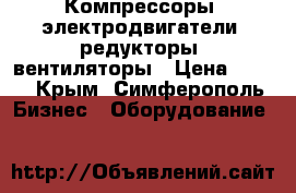 Компрессоры, электродвигатели, редукторы, вентиляторы › Цена ­ 123 - Крым, Симферополь Бизнес » Оборудование   